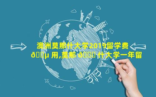 澳洲莫那什大学2019留学费 🌵 用,莫那 🐞 什大学一年留学费用